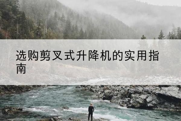 宜城剪叉式升降机怎么选-选购剪叉式升降机的实用指南