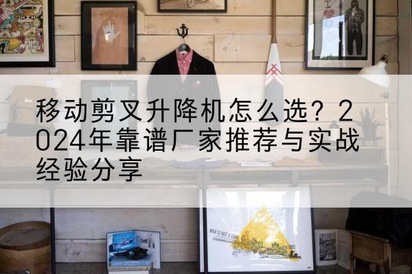 宜城升降平台厂家推荐-移动剪叉升降机怎么选?2024年靠谱厂家推荐与实战经验分享