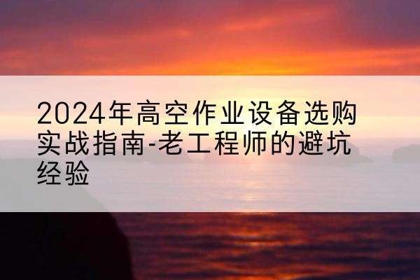 宜城高空作业升降机厂家推荐-2024年高空作业设备选购实战指南-老工程师的避坑经验