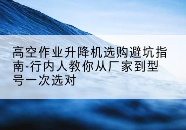 宜城升降平台厂家-高空作业升降机选购避坑指南-行内人教你从厂家到型号一次选对
