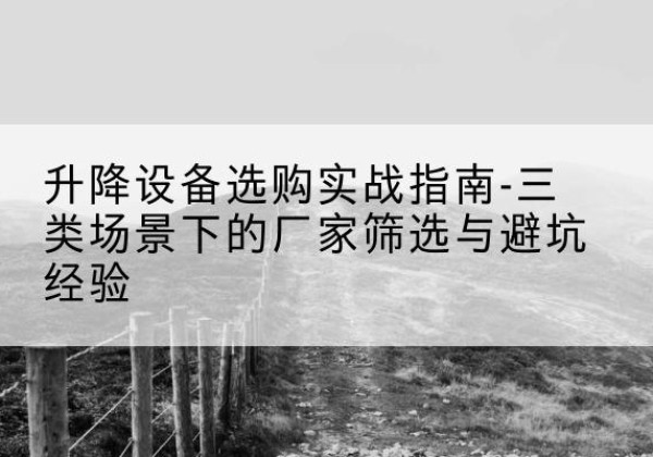 宜城移动式升降机厂家推荐-升降设备选购实战指南-三类场景下的厂家筛选与避坑经验