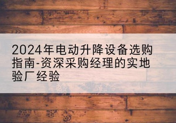 宜城电动剪叉升降平台厂家-2024年电动升降设备选购指南-资深采购经理的实地验厂经验