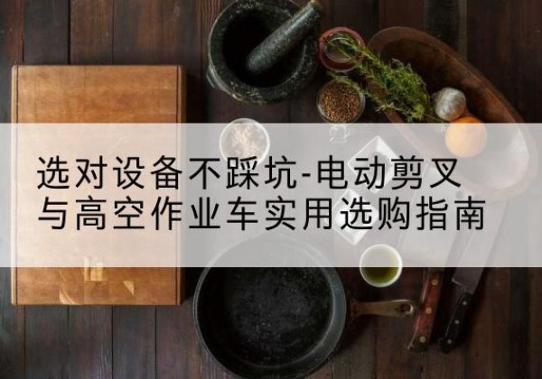宜城电动剪叉升降平台怎么选-选对设备不踩坑-电动剪叉与高空作业车实用选购指南