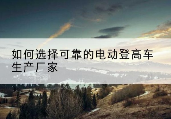 宜城电动登高车厂家-如何选择可靠的电动登高车生产厂家