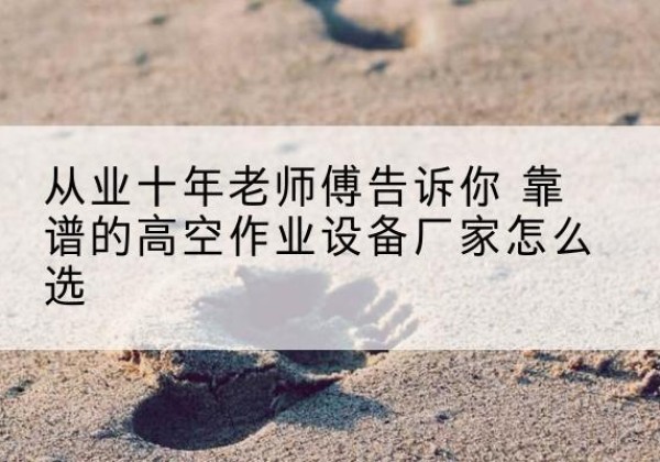 宜城高空作业升降机厂家推荐-从业十年老师傅告诉你 靠谱的高空作业设备厂家怎么选