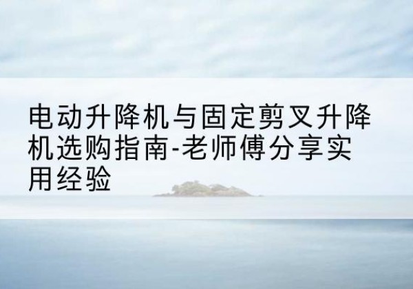 宜城电动升降机怎么选-电动升降机与固定剪叉升降机选购指南-老师傅分享实用经验