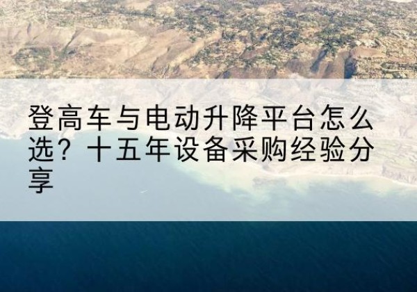 宜城登高车厂家厂家-登高车与电动升降平台怎么选？十五年设备采购经验分享