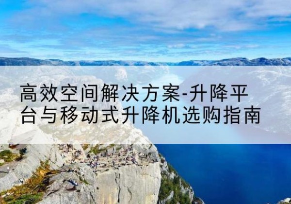 宜城升降平台厂家-*空间解决方案-升降平台与移动式升降机选购指南