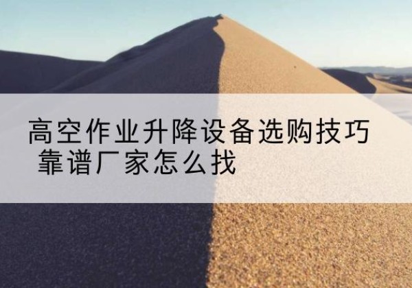 宜城电动升降平台厂家推荐-高空作业升降设备选购技巧 靠谱厂家怎么找