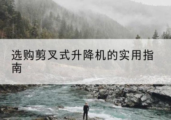 宜城剪叉式升降机怎么选-选购剪叉式升降机的实用指南