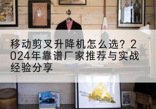 宜城升降平台厂家推荐-移动剪叉升降机怎么选？2024年靠谱厂家推荐与实战经验分享