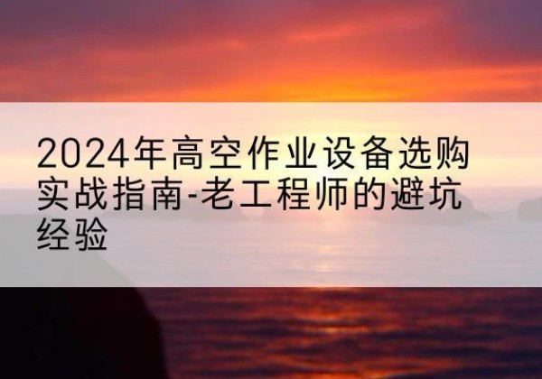 宜城高空作业升降机厂家推荐-2024年高空作业设备选购实战指南-老工程师的避坑经验